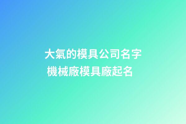 大氣的模具公司名字 機械廠模具廠起名-第1張-公司起名-玄機派